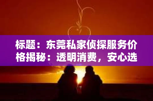 标题：东莞私家侦探服务价格揭秘：透明消费，安心选择