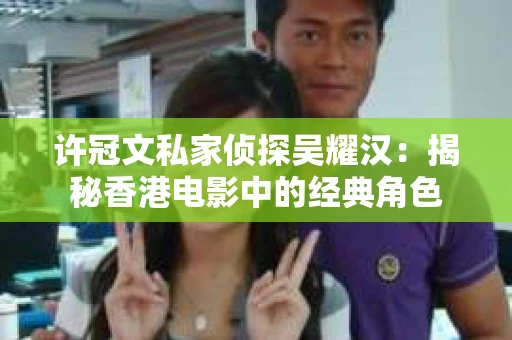 许冠文私家侦探吴耀汉：揭秘香港电影中的经典角色