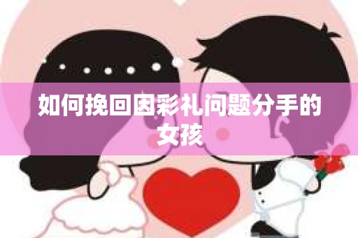 如何挽回因彩礼问题分手的女孩