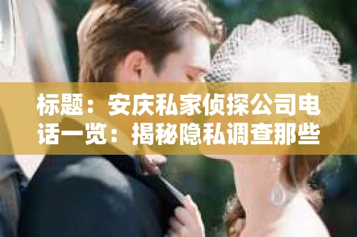 标题：安庆私家侦探公司电话一览：揭秘隐私调查那些事儿