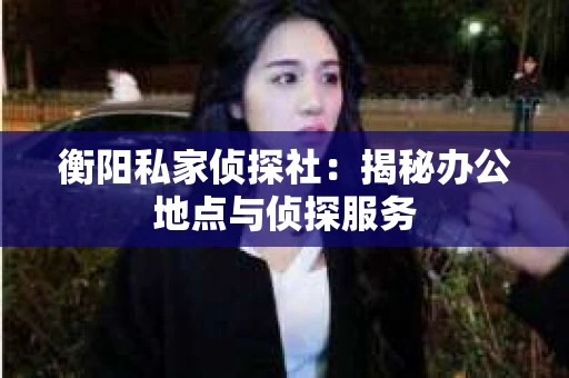 衡阳私家侦探社：揭秘办公地点与侦探服务