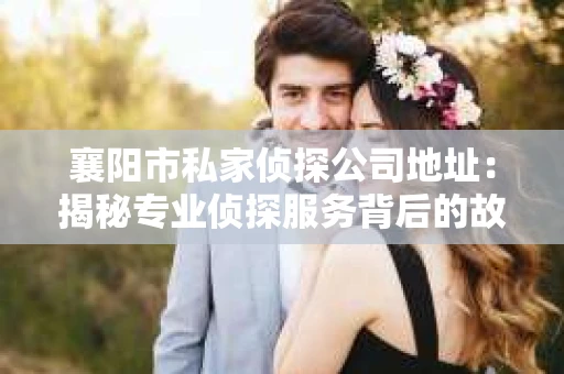 襄阳市私家侦探公司地址：揭秘专业侦探服务背后的故事