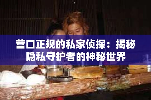 营口正规的私家侦探：揭秘隐私守护者的神秘世界