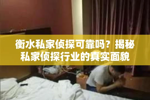衡水私家侦探可靠吗？揭秘私家侦探行业的真实面貌