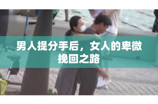 男人提分手后，女人的卑微挽回之路