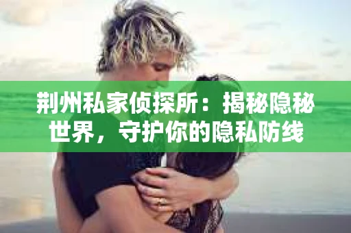 荆州私家侦探所：揭秘隐秘世界，守护你的隐私防线