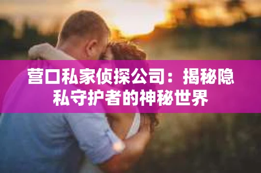 营口私家侦探公司：揭秘隐私守护者的神秘世界