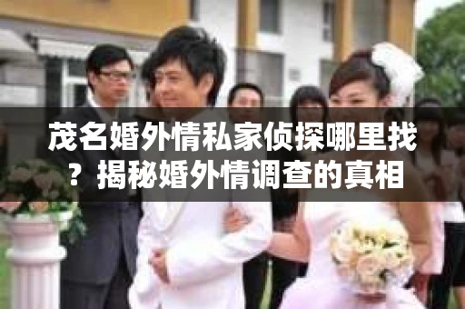 茂名婚外情私家侦探哪里找？揭秘婚外情调查的真相