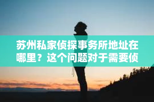 苏州私家侦探事务所地址在哪里？这个问题对于需要侦探服务的人来说至关重要。在苏州这座繁华的城市中，私家侦探事务所犹如一颗颗明珠，散落在城市的各个角落。今天，我就来为大家揭秘苏州私家侦探事务所的地址，让你在需要的时候能够迅速找到他们。
