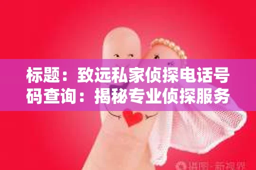 标题：致远私家侦探电话号码查询：揭秘专业侦探服务背后的故事