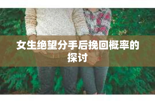女生绝望分手后挽回概率的探讨