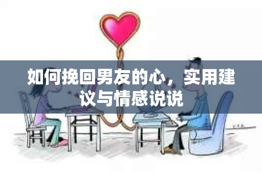 如何挽回男友的心，实用建议与情感说说