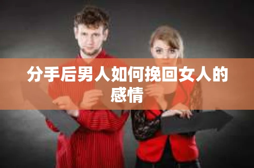 分手后男人如何挽回女人的感情