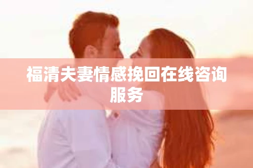 福清夫妻情感挽回在线咨询服务
