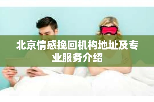 北京情感挽回机构地址及专业服务介绍