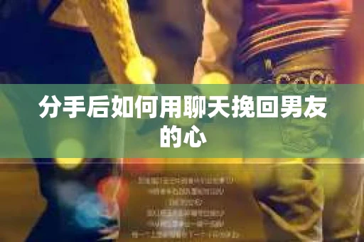分手后如何用聊天挽回男友的心