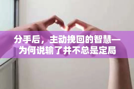 分手后，主动挽回的智慧—为何说输了并不总是定局