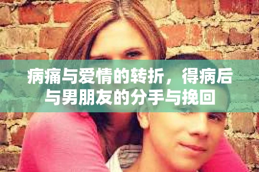 病痛与爱情的转折，得病后与男朋友的分手与挽回