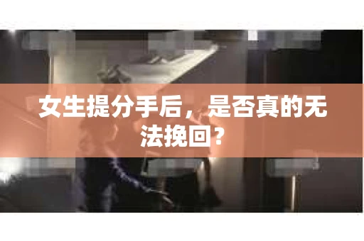 女生提分手后，是否真的无法挽回？