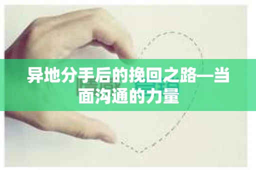 异地分手后的挽回之路—当面沟通的力量