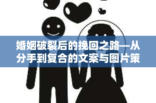 婚姻破裂后的挽回之路—从分手到复合的文案与图片策略
