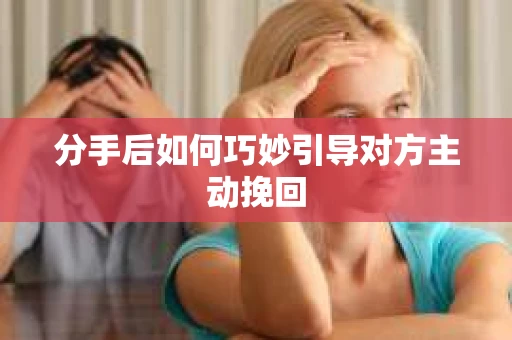 分手后如何巧妙引导对方主动挽回