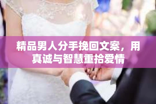精品男人分手挽回文案，用真诚与智慧重拾爱情
