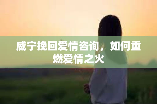 威宁挽回爱情咨询，如何重燃爱情之火