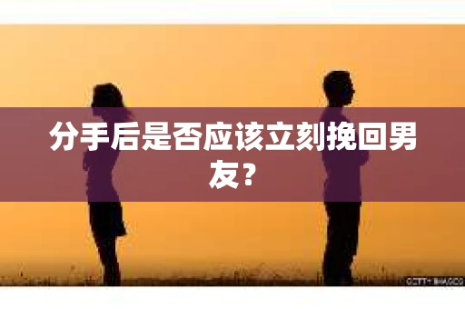分手后是否应该立刻挽回男友？