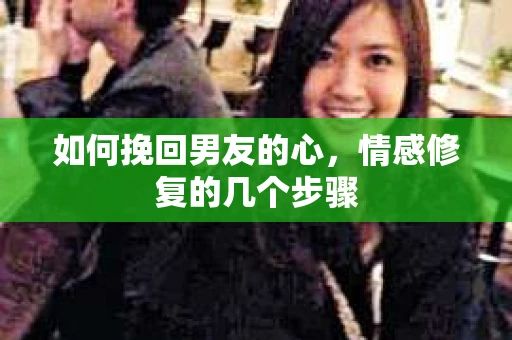 如何挽回男友的心，情感修复的几个步骤