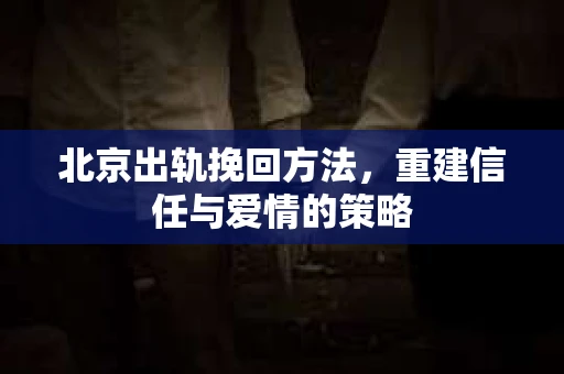 北京出轨挽回方法，重建信任与爱情的策略
