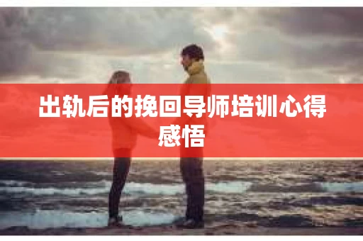 出轨后的挽回导师培训心得感悟