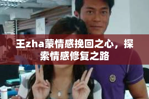 王zha蒙情感挽回之心，探索情感修复之路