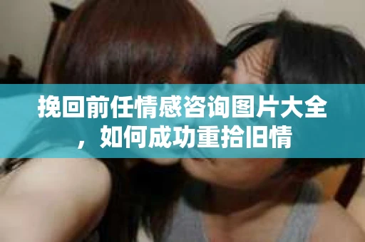 挽回前任情感咨询图片大全，如何成功重拾旧情