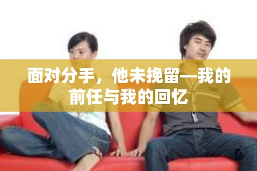 面对分手，他未挽留—我的前任与我的回忆