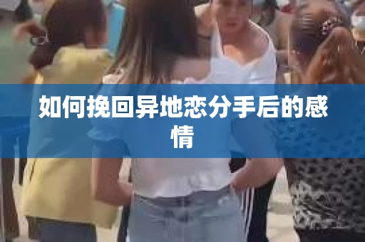 如何挽回异地恋分手后的感情