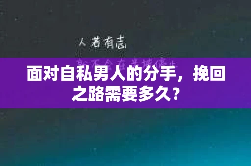 面对自私男人的分手，挽回之路需要多久？