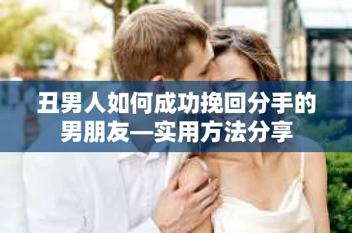 丑男人如何成功挽回分手的男朋友—实用方法分享