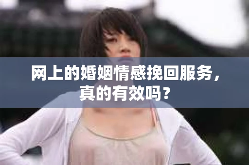 网上的婚姻情感挽回服务，真的有效吗？