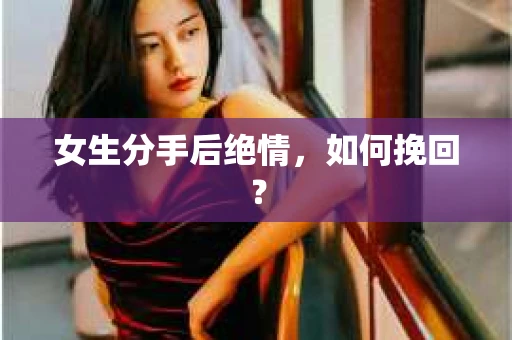 女生分手后绝情，如何挽回？