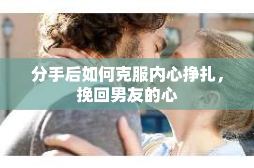 分手后如何克服内心挣扎，挽回男友的心