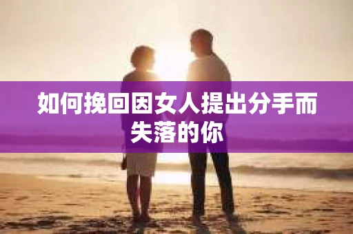 如何挽回因女人提出分手而失落的你