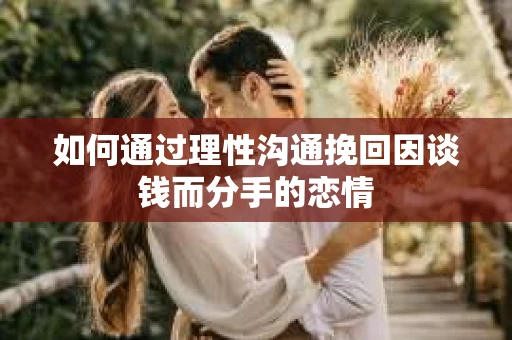 如何通过理性沟通挽回因谈钱而分手的恋情