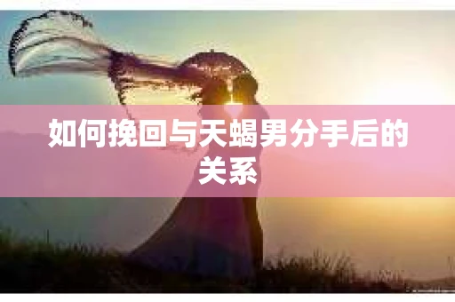 如何挽回与天蝎男分手后的关系
