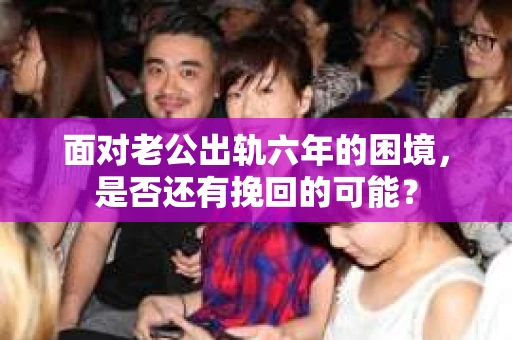 面对老公出轨六年的困境，是否还有挽回的可能？
