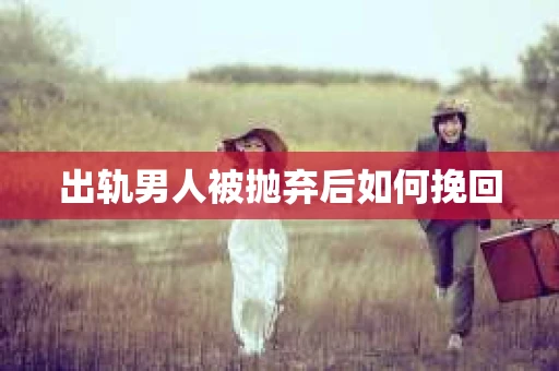 出轨男人被抛弃后如何挽回