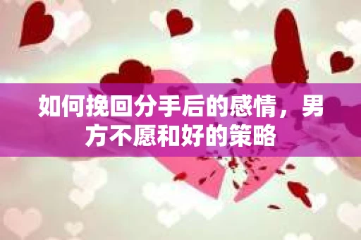 如何挽回分手后的感情，男方不愿和好的策略