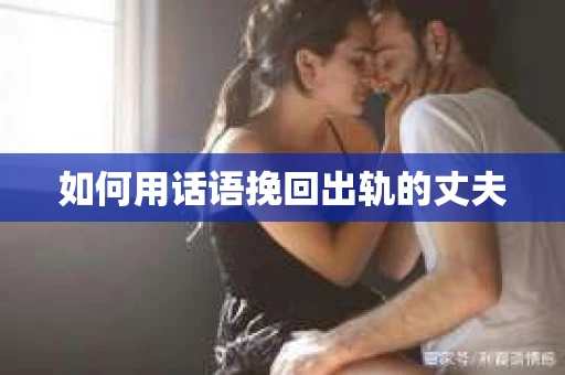 如何用话语挽回出轨的丈夫 如何用话语挽回出轨的丈夫