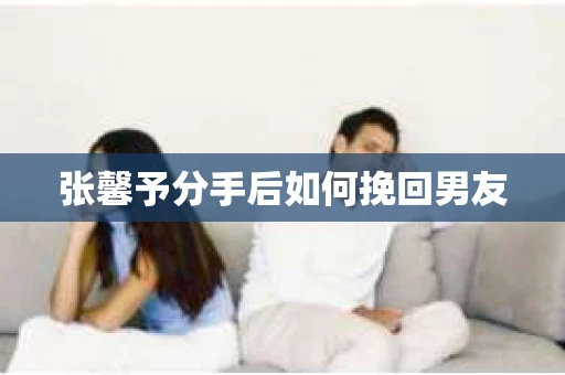 张馨予分手后如何挽回男友