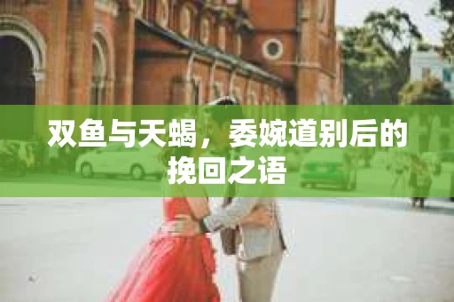 双鱼与天蝎，委婉道别后的挽回之语